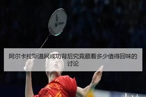 阿尔卡拉斯温网成功背后究竟藏着多少值得回味的讨论