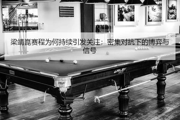 梁靖崑赛程为何持续引发关注：密集对抗下的博弈与信号