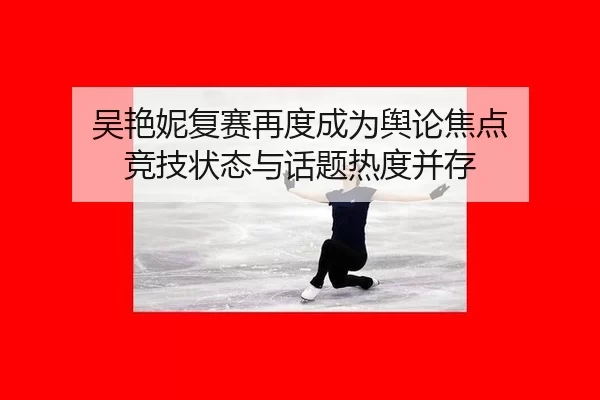 吴艳妮复赛再度成为舆论焦点 竞技状态与话题热度并存